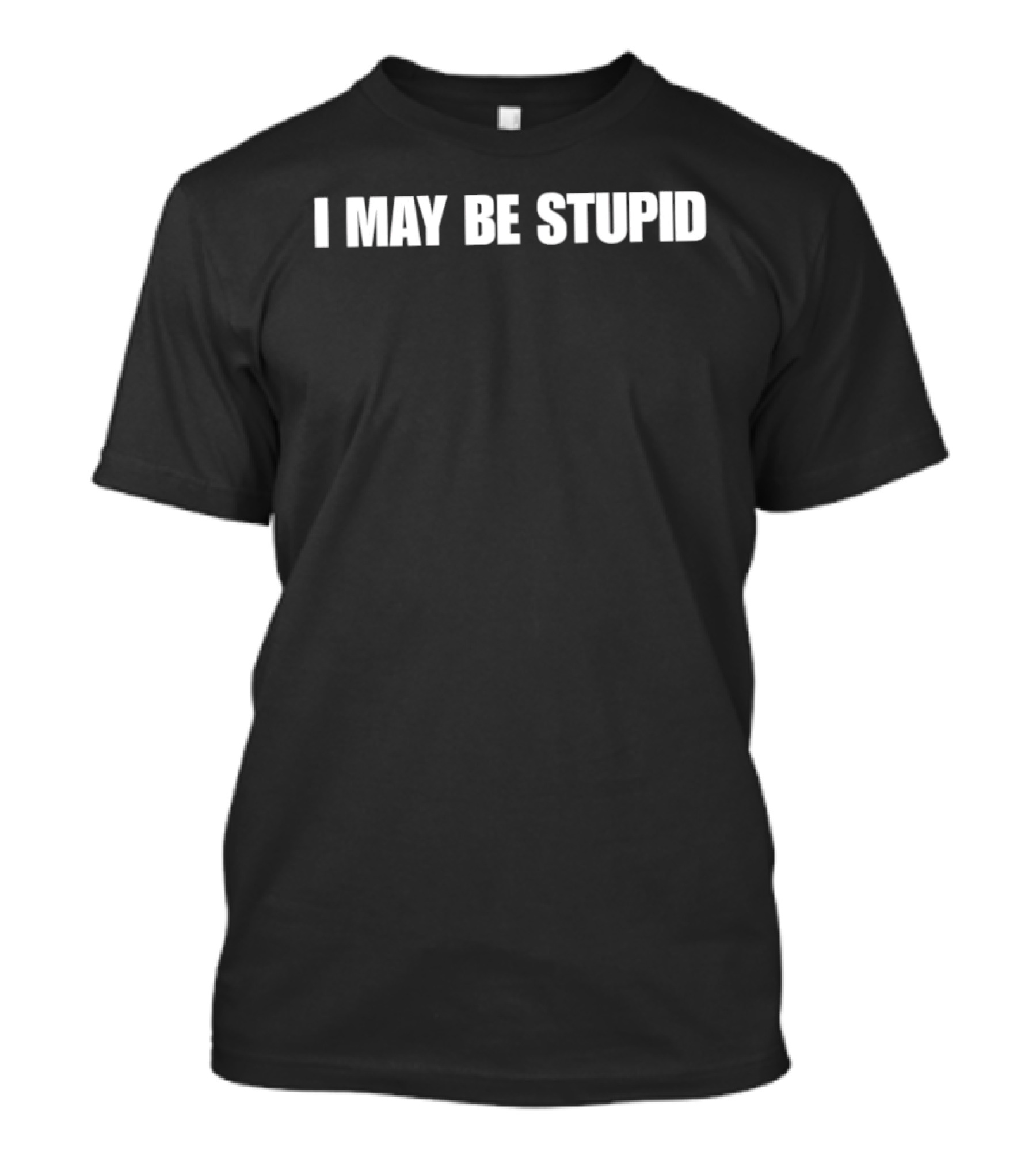 I May Be Stupid Sarcastic Humor Meme Phrase T-Shirt