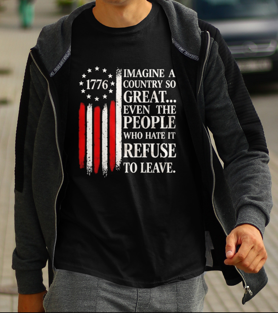 1776 Imagine A Country So Great Even The People Who Hate It Refuse To Leave T-Shirt