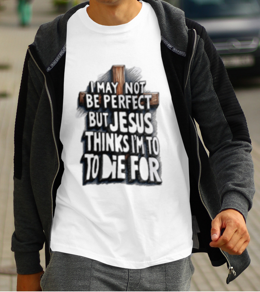 I May Not Be Perfect But Jesus Thinks I Am To Die For Cross Christian Faith T-Shirt