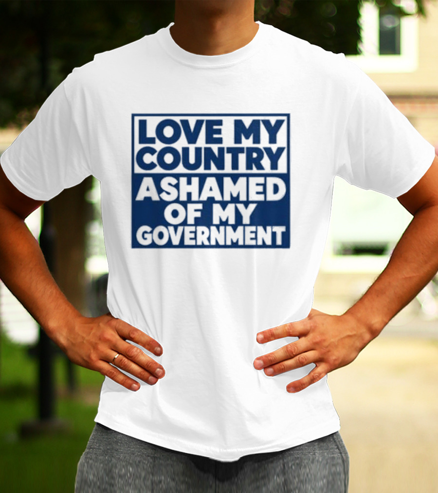 Love My Country Ashamed Of My Government Political T-Shirt