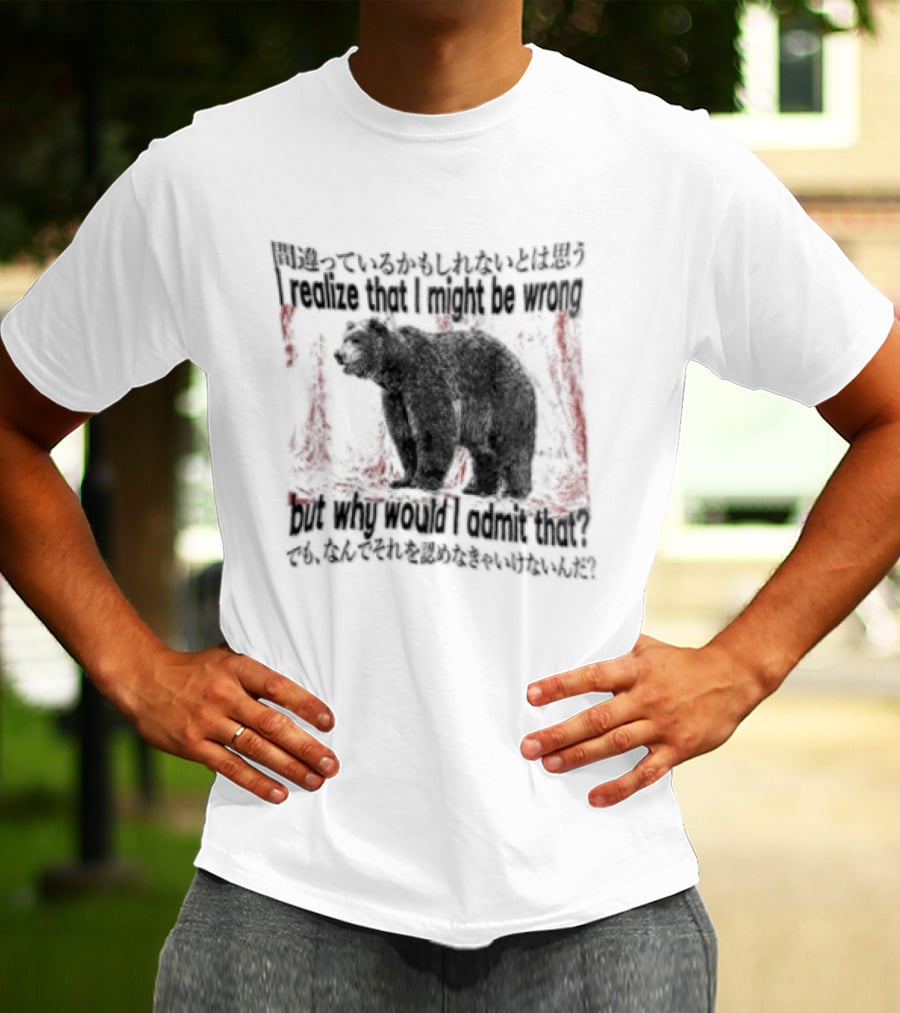 I Realize That I Might Be Wrong But Why Would I Admit That Bear T-Shirt