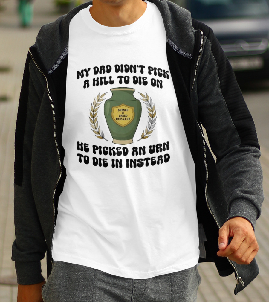 My Dad Didn't Pick A Hill To Die On He Picked An Urn To Die In Instead Burned And Urned Dads Club T-Shirt