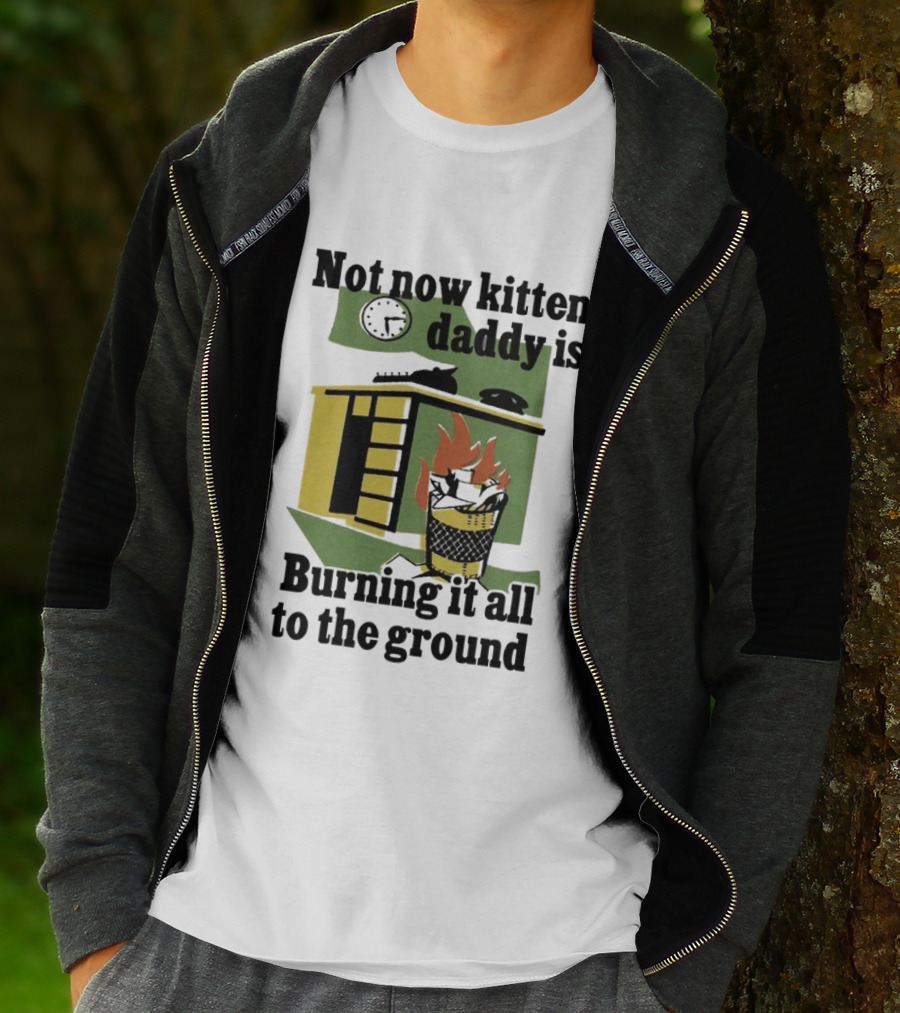 Not Now Kitten Daddy Is Burning It All To The Ground House Fire T-Shirt