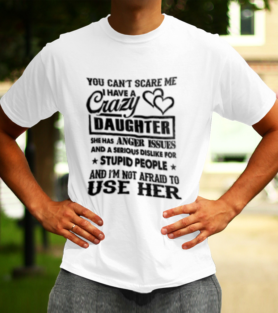 You Can't Scare Me I Have A Crazy Daughter Serious Dislike For Stupid People Not Afraid To Use Her T-Shirt