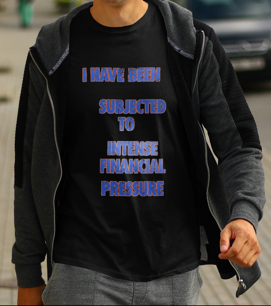I Have Been Subjected To Intense Financial Pressure T-Shirt