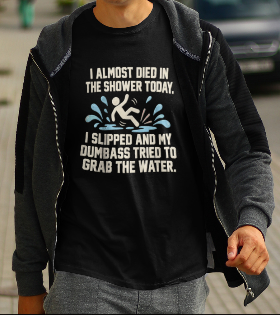 I Almost Died In The Shower Today I Slipped And My Dumbass Tried To Grab The Water Funny Humor T-Shirt