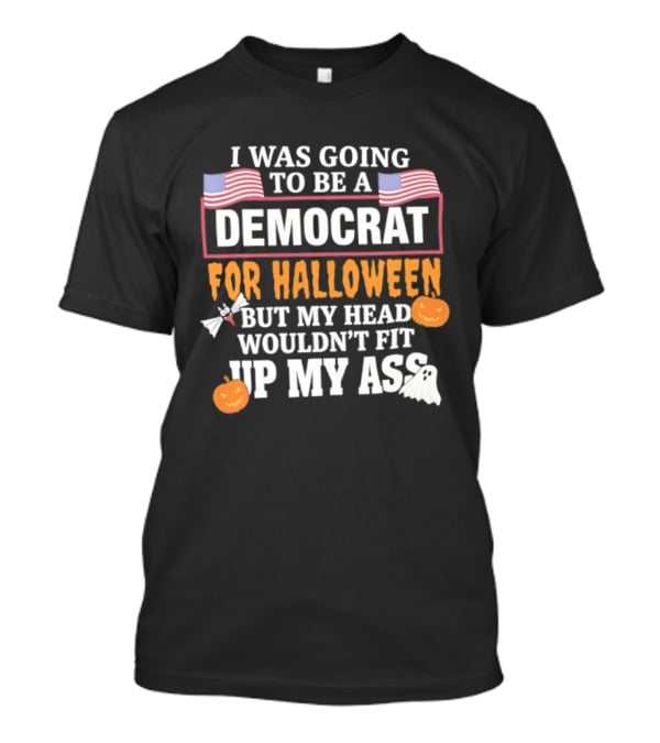 I Was Going To Be A Democrat For Halloween But My Head Wouldn't Fit Up My Ass T-Shirt