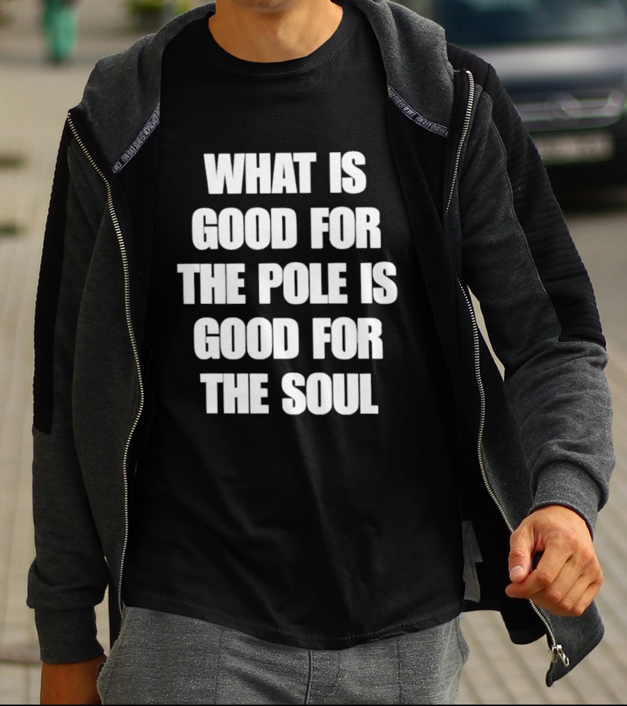 What Is Good For The Pole Is Good For The Soul T-Shirt