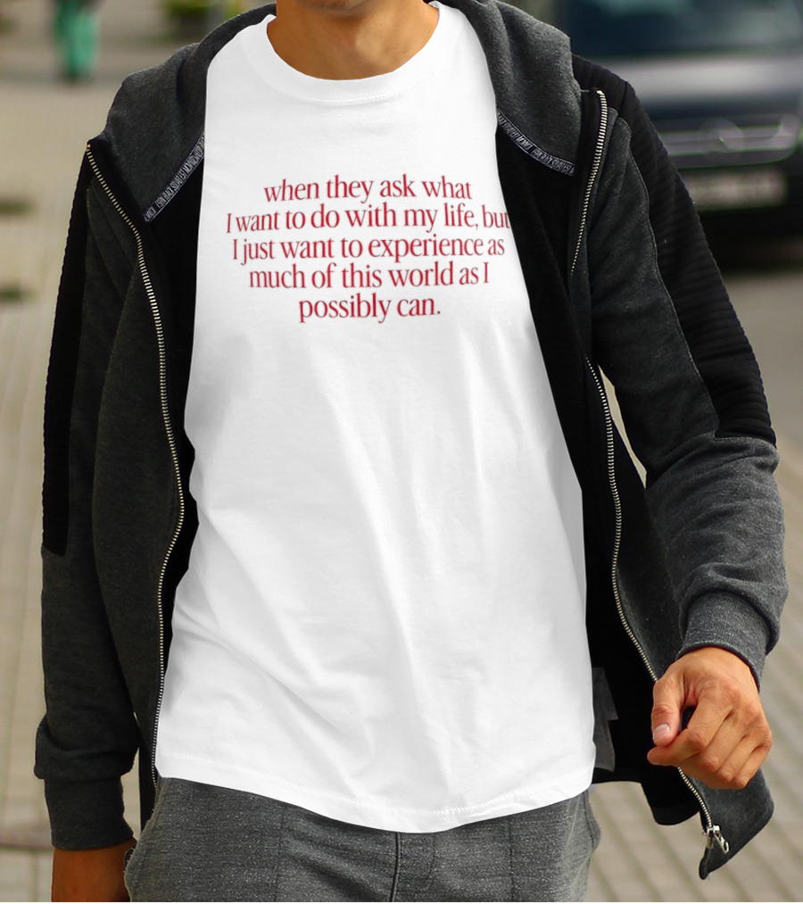 When They Ask What I Want To Do With My Life But I Just Want To Experience As Much Of This World As I Possibly Can T-Shirt