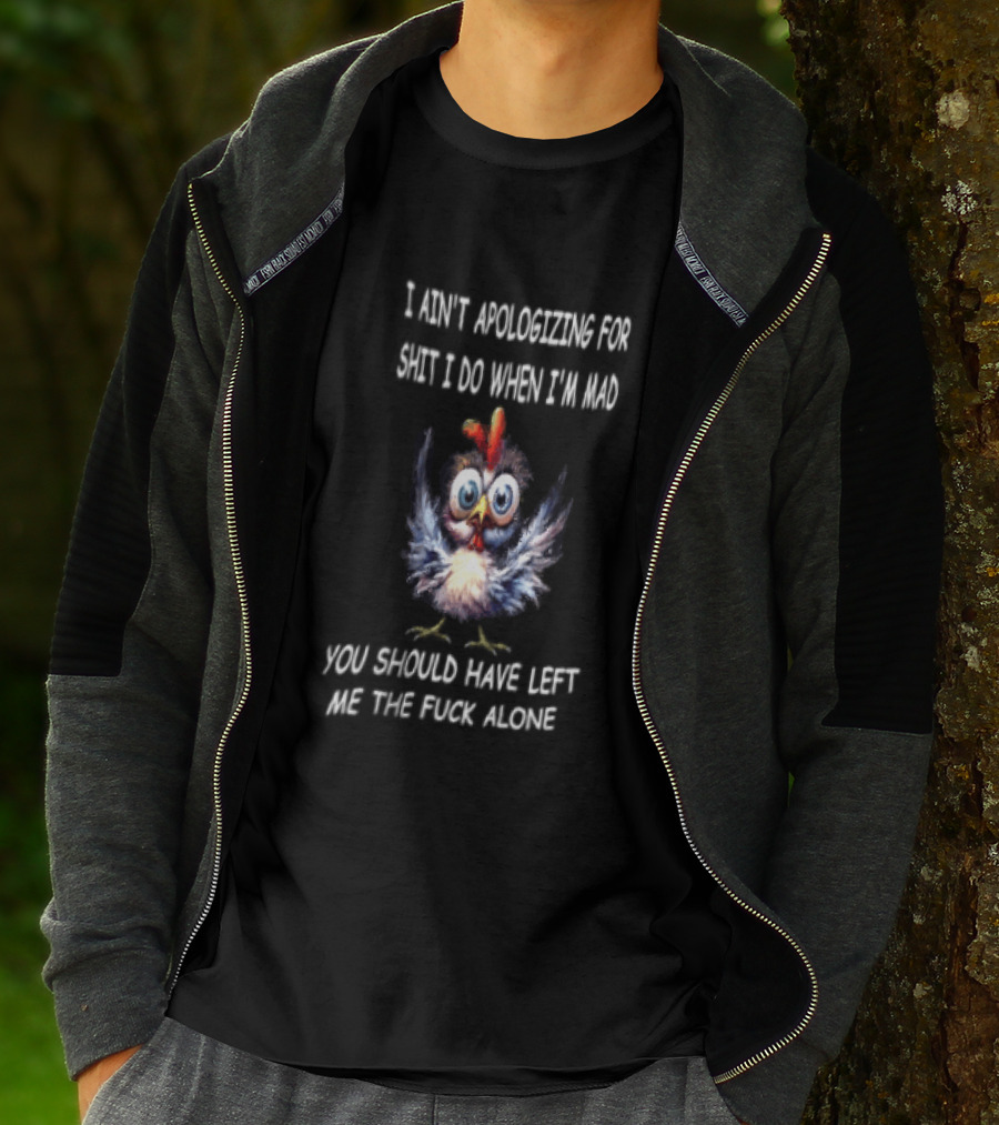 I Ain't Apologizing For Shit I Do When I'm Mad You Should Have Left Me The Fuck Alone Chicken T-Shirt
