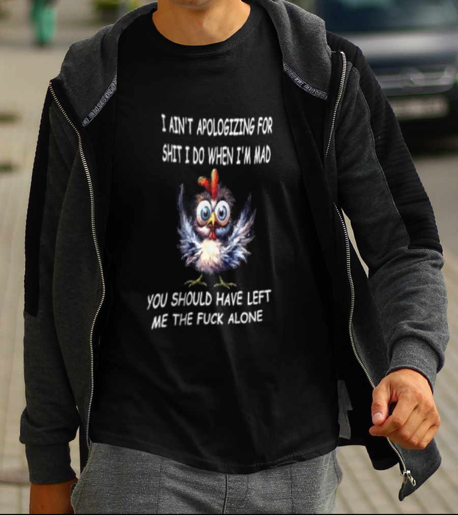 I Ain't Apologizing For Shit I Do When I'm Mad You Should Have Left Me The Fuck Alone Chicken T-Shirt