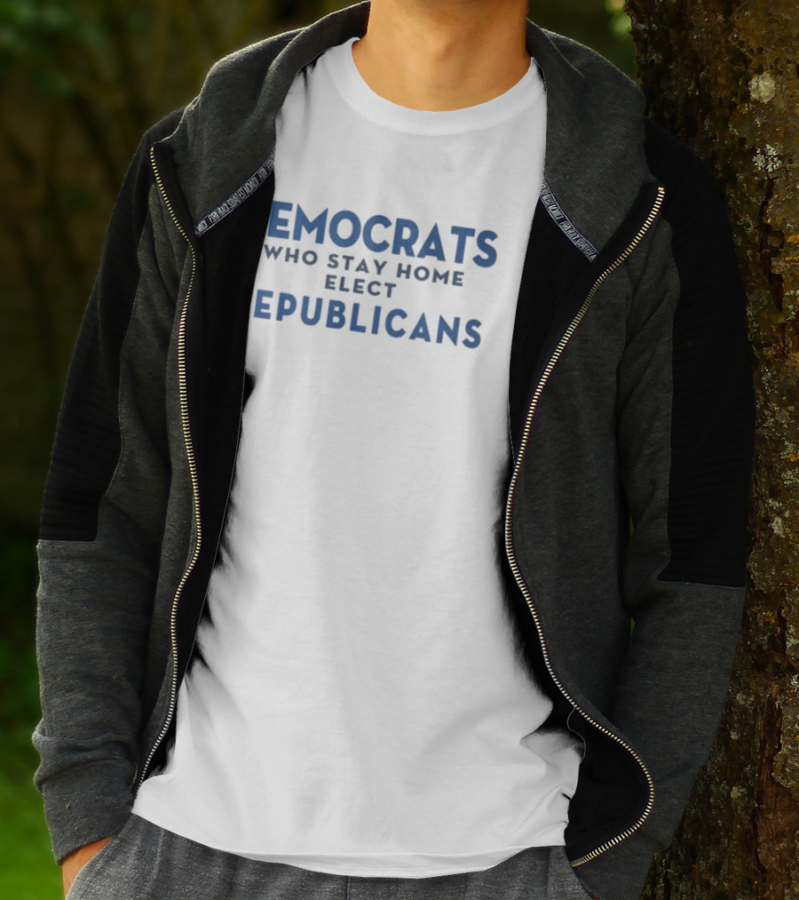 Democrats Who Stay Home Elect Republicans Political Message T-Shirt