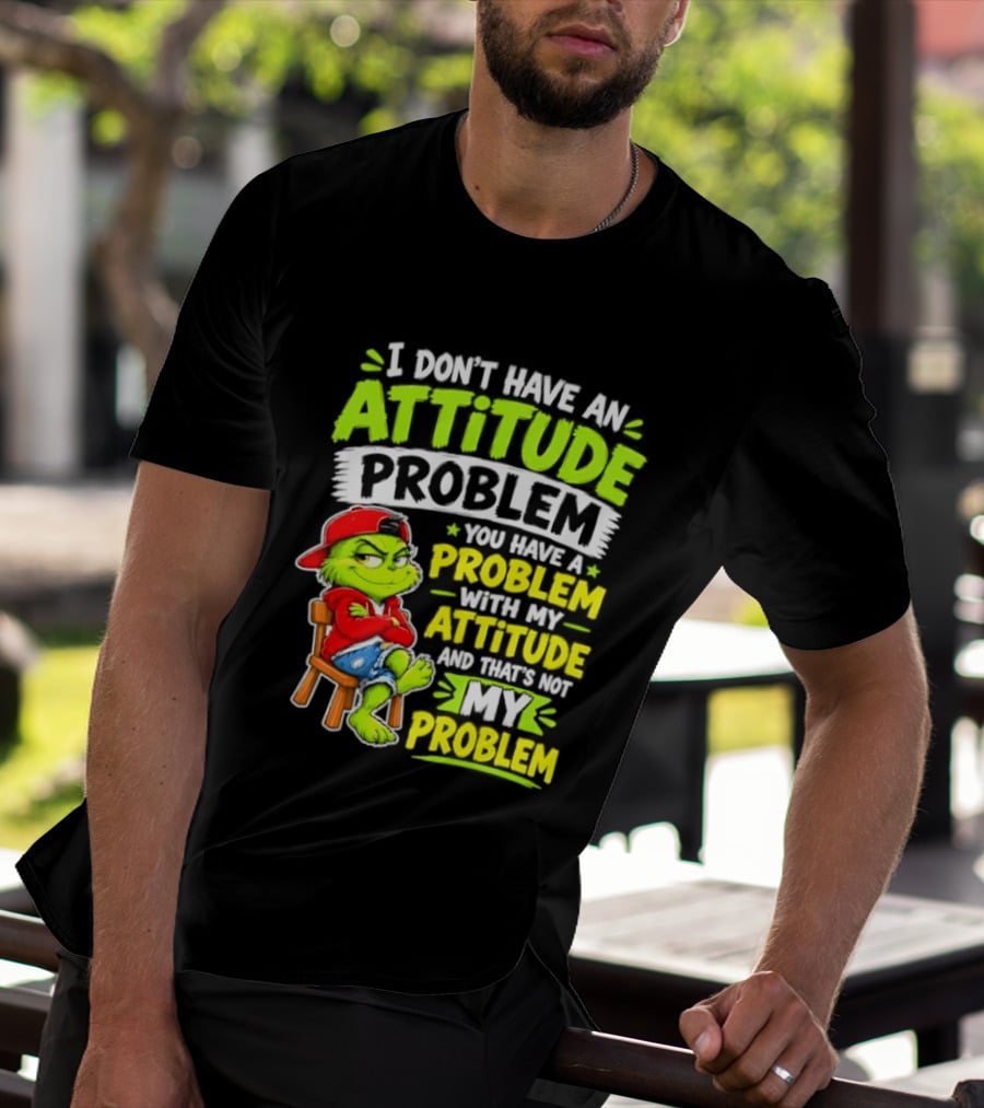 I Don't Have An Attitude Problem You Have A Problem With My Attitude And That's Not My Problem Grinch T-Shirt