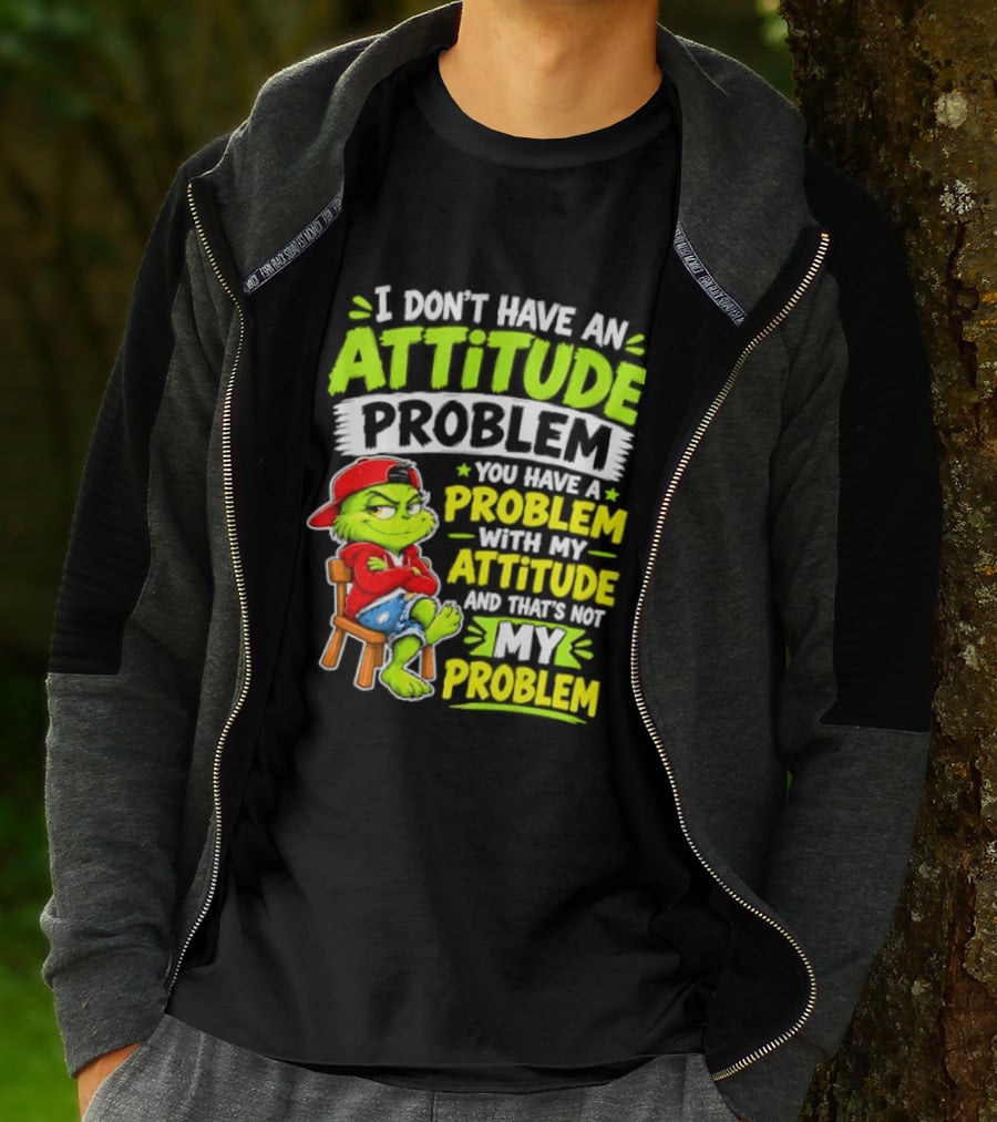 I Don't Have An Attitude Problem You Have A Problem With My Attitude And That's Not My Problem Grinch T-Shirt