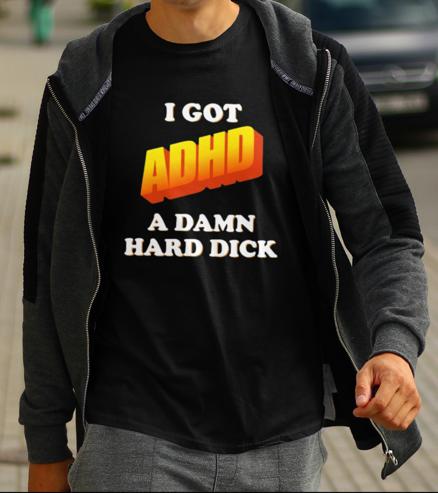 I Got ADHD A Damn Hard Dick T-Shirt