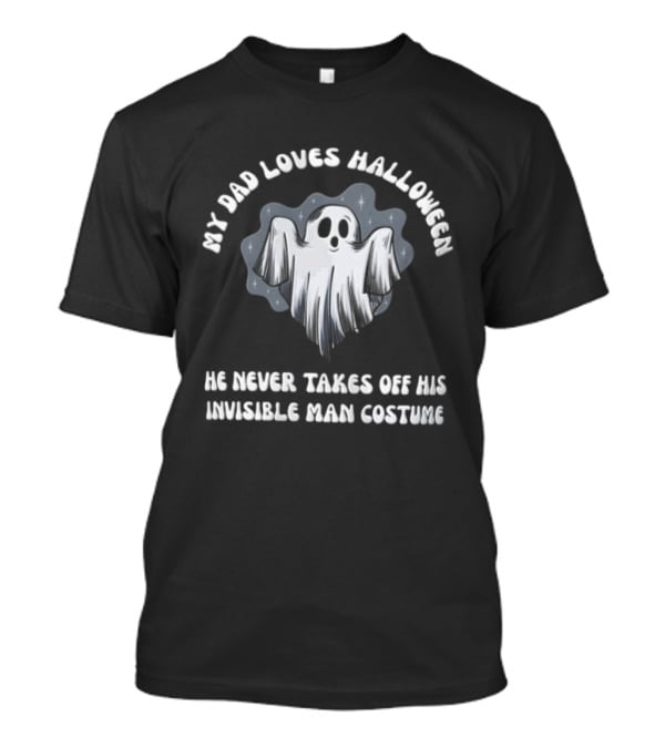 My Dad Loves Halloween He Never Takes Off His Invisible Man Costume Ghost T-Shirt