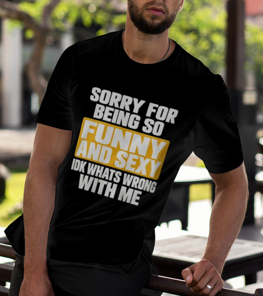 Sorry For Being So Funny And Sexy Idk What's Wrong With Me T-Shirt