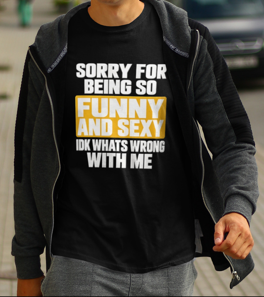 Sorry For Being So Funny And Sexy Idk What's Wrong With Me T-Shirt