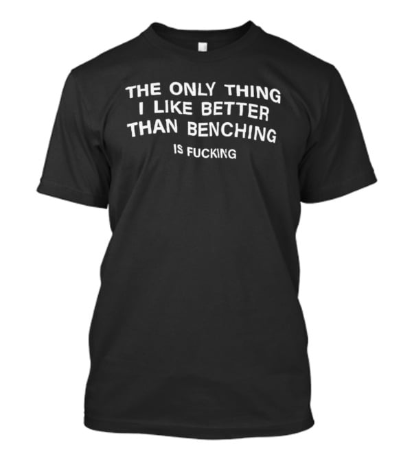 The Only Thing I Like Better Than Benching Is Fucking T-Shirt