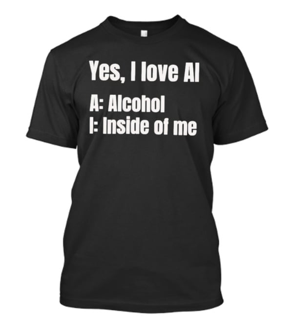 Yes I Love AI Alcohol Inside Of Me I Alcohol Inside Of Me T-Shirt