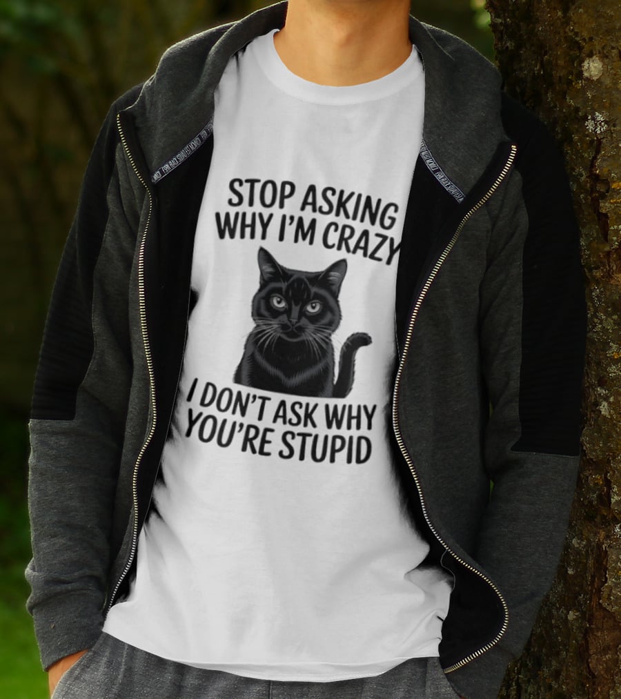Stop Asking Why I'm Crazy Cat I Don't Ask Why You're Stupid T-Shirt