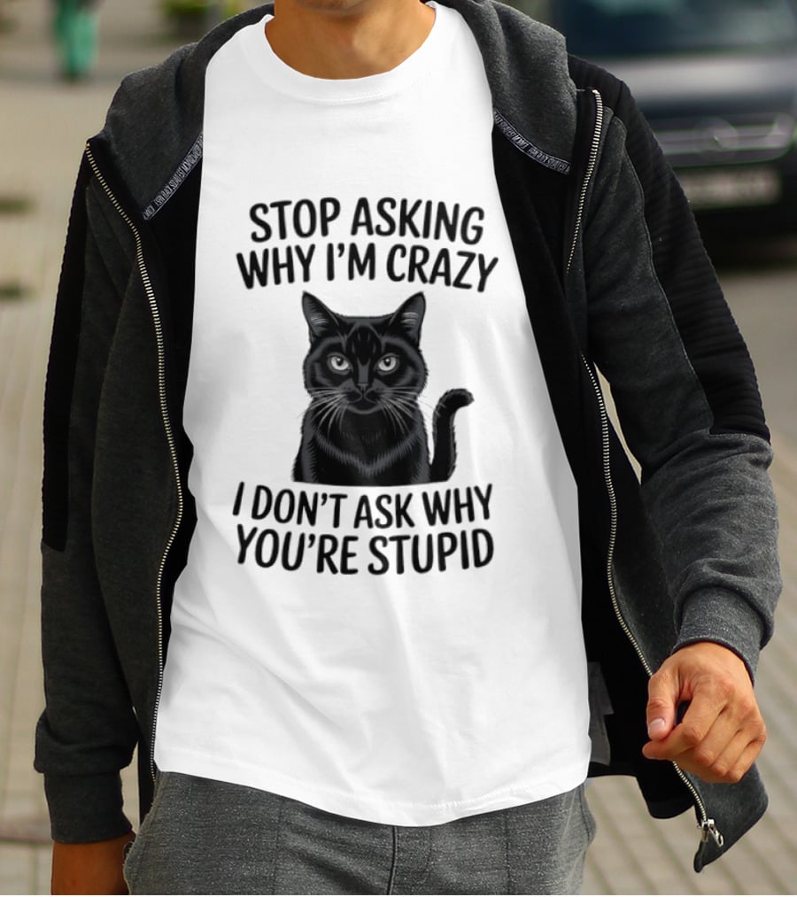 Stop Asking Why I'm Crazy Cat I Don't Ask Why You're Stupid T-Shirt