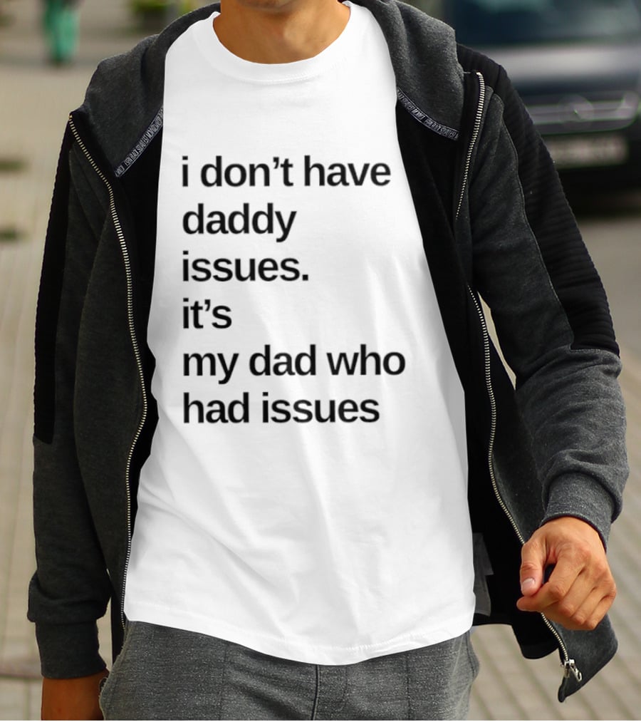 I Don't Have Daddy Issues It's My Dad Who Had Issues T-Shirt