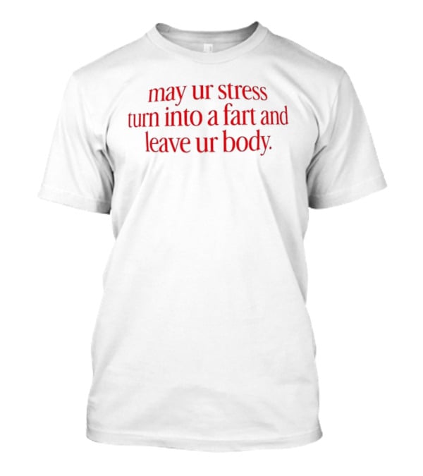 May Ur Stress Turn Into A Fart And Leave Ur Body T-Shirt