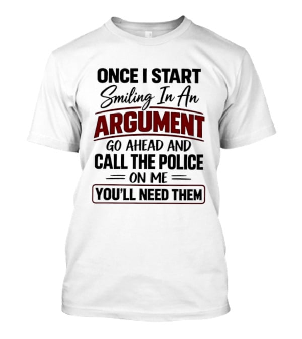 Once I Start Smiling In An Argument Go Ahead Call The Police You'll Need Them T-Shirt