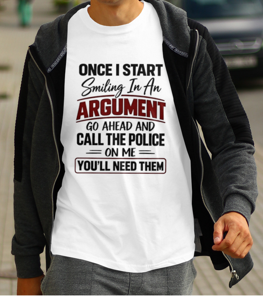 Once I Start Smiling In An Argument Go Ahead Call The Police You'll Need Them T-Shirt