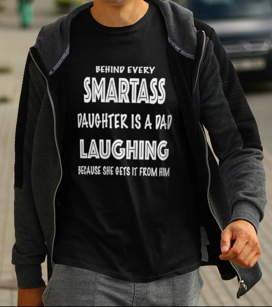 Behind Every Smartass Daughter Is A Dad Laughing Because She Gets It From Him T-Shirt