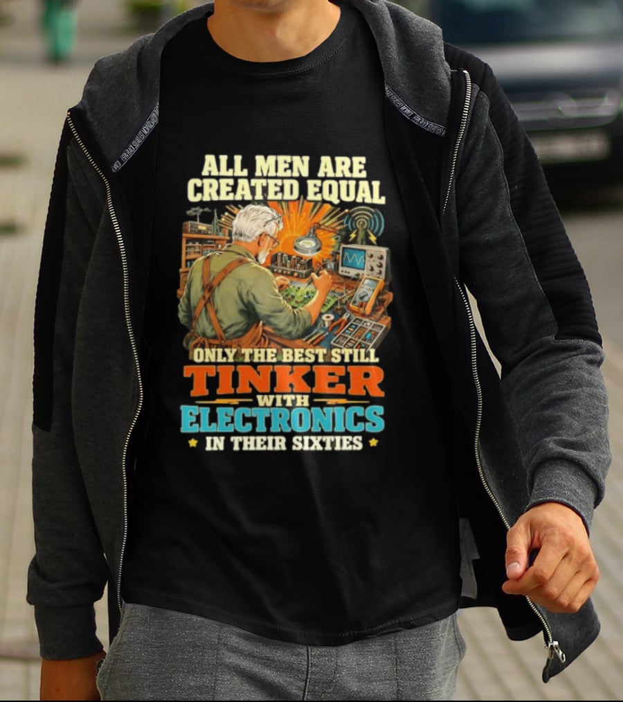 All Men Are Created Equal Only The Best Still Tinker With Electronics In Their Sixties T-Shirt