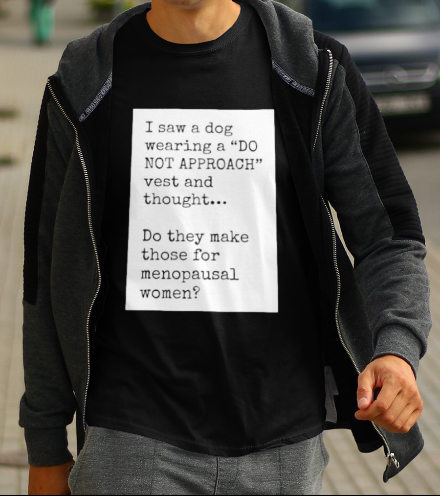 I Saw A Dog Wearing A Do Not Approach Vest And Thought Do They Make Those For Menopausal Women T-Shirt