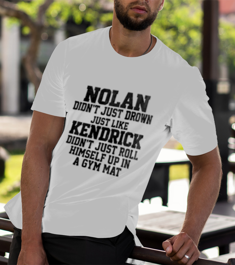 Nolan Didn't Just Drown Just Like Kendrick Didn't Roll Himself Up In A Gym Mat T-Shirt
