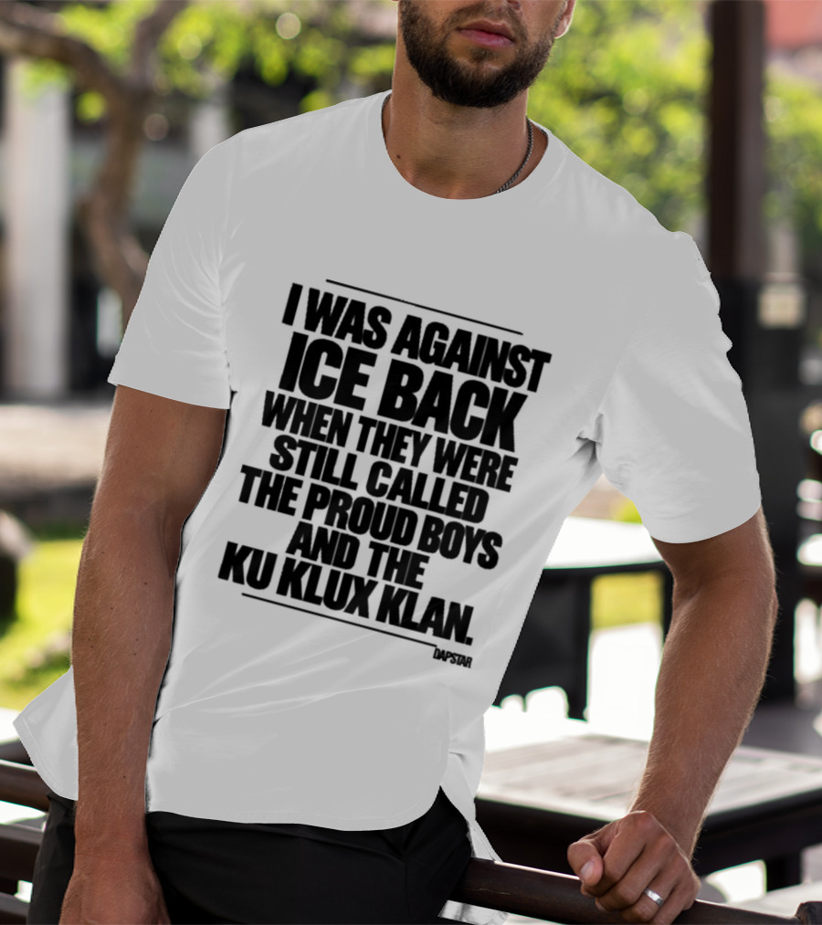 I Was Against Ice Back When They Were Called The Proud Boys And Ku Klux Klan T-Shirt