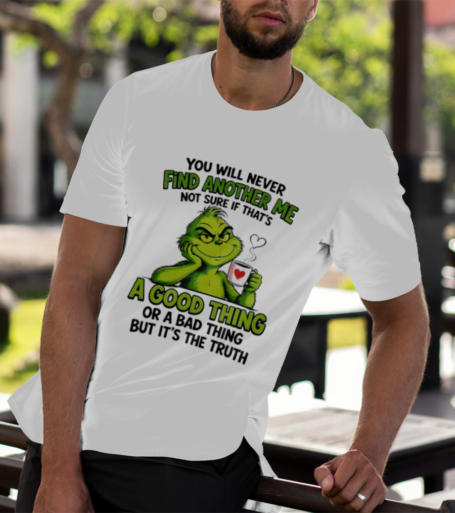 You Will Never Find Another Me Grinch A Good Thing Or A Bad Thing But It's The Truth T-Shirt
