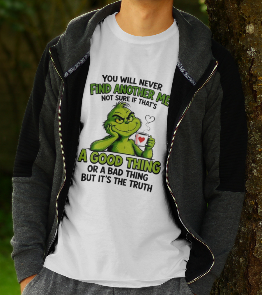 You Will Never Find Another Me Grinch A Good Thing Or A Bad Thing But It's The Truth T-Shirt