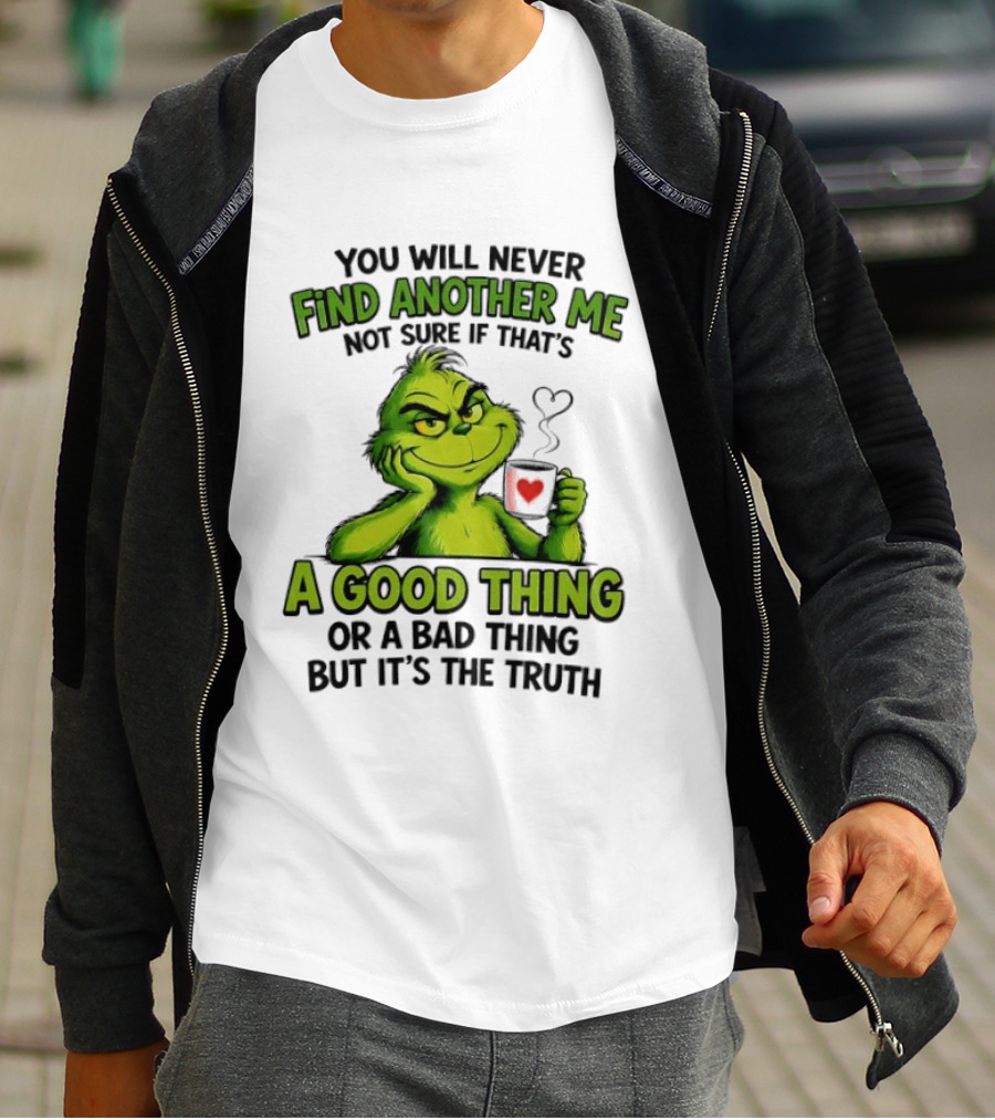 You Will Never Find Another Me Grinch A Good Thing Or A Bad Thing But It's The Truth T-Shirt