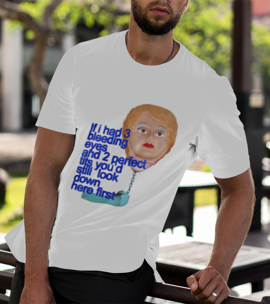 If I Had 3 Bleeding Eyes And 2 Perfect Tits You'd Still Look Down Here First T-Shirt