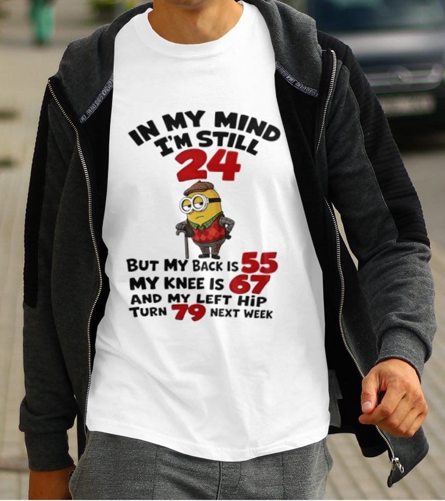 Minion In My Mind I'm Still 24 But My Back Is 55 My Knee Is 67 And My Left Hip Turn 79 Next Week T-Shirt