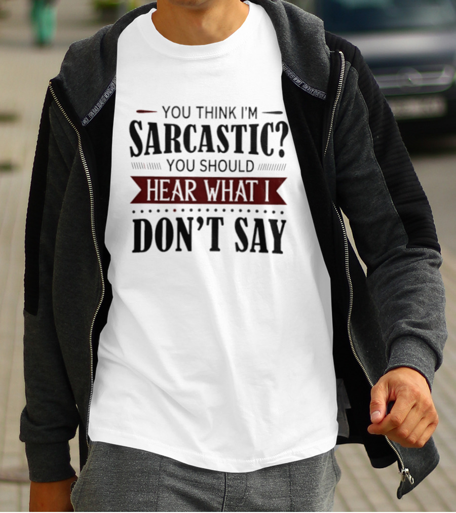 You Think I'm Sarcastic You Should Hear What I Don't Say T-Shirt