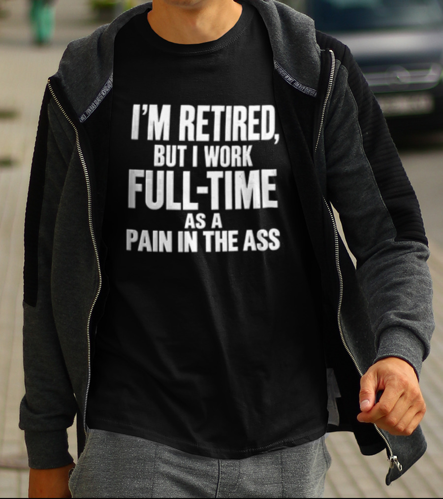 I'm Retired But I Work Full Time As A Pain In The Ass T-Shirt