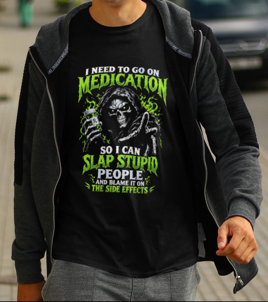 I Need To Go On Medication So I Can Slap Stupid People And Blame It On The Side Effects T-Shirt