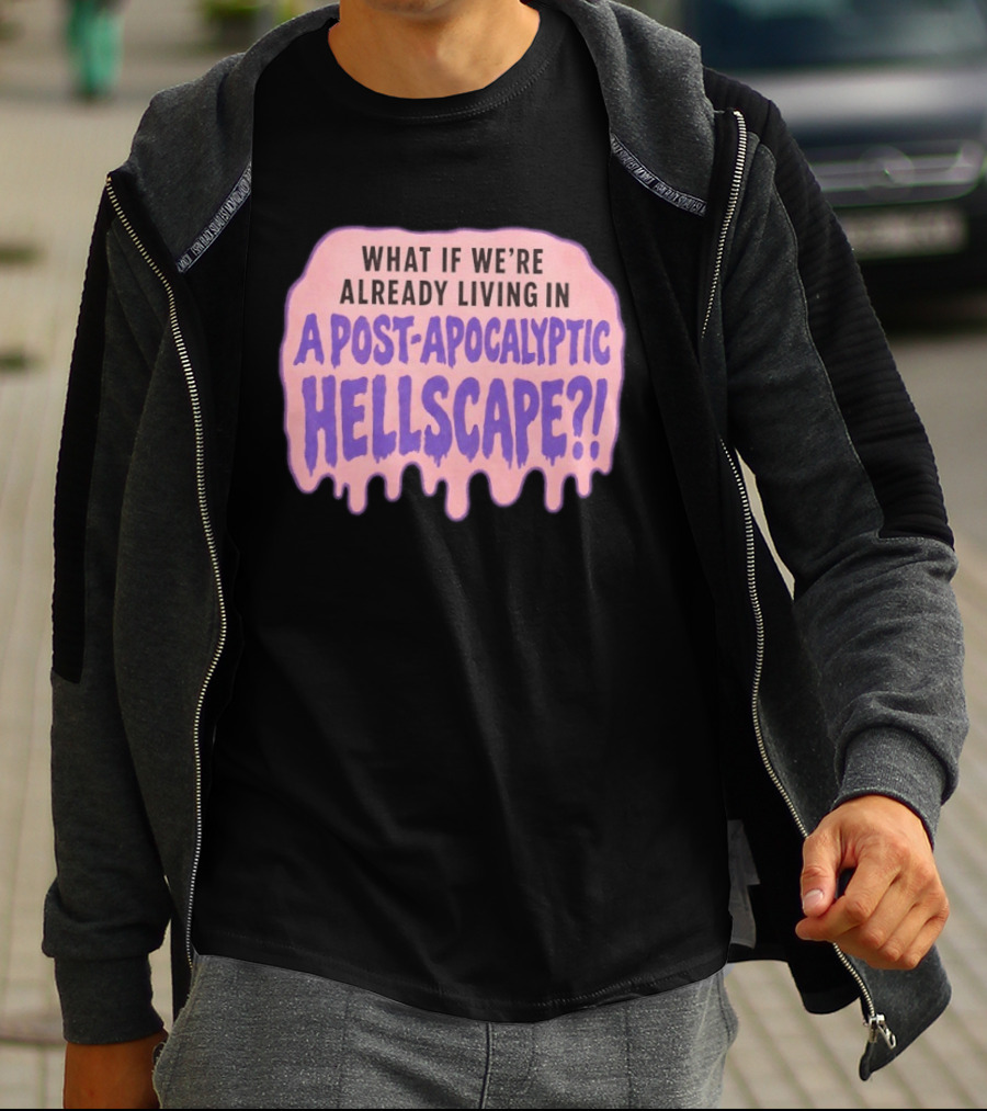 What If We're Already Living In A Post Apocalyptic Hellscape T-Shirt