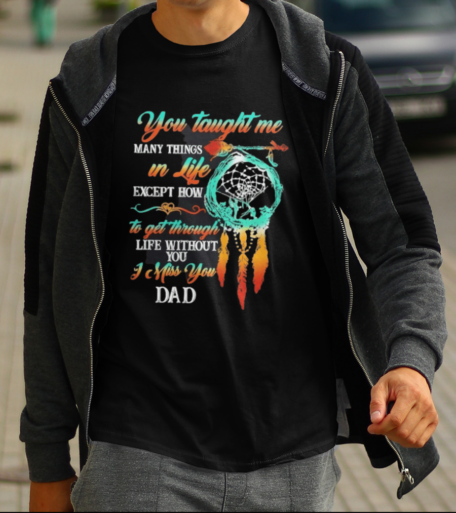 You Taught Me Many Things In Life Except How To Get Through Life Without You I Miss You Dad Dreamcatcher Feathers T-Shirt