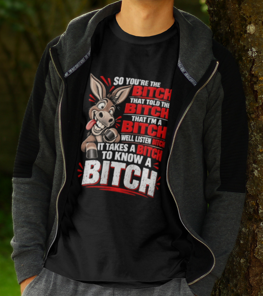 So You're The Bitch That Told The Bitch That I'm A Bitch Well Listen Bitch It Takes A Bitch To Know A Bitch T-Shirt