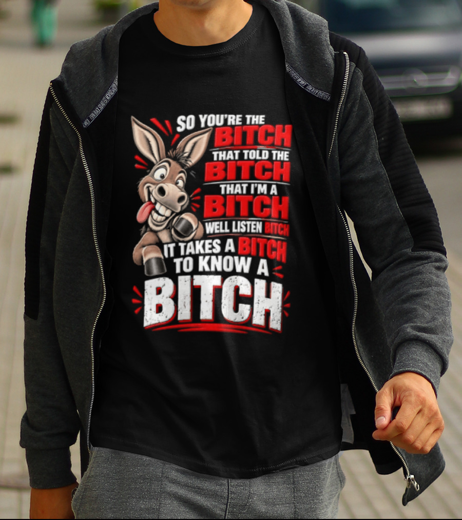 So You're The Bitch That Told The Bitch That I'm A Bitch Well Listen Bitch It Takes A Bitch To Know A Bitch T-Shirt