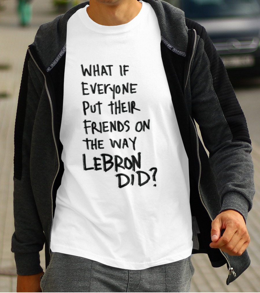 What If Everyone Put Their Friends On The Way LeBron Did T-Shirt