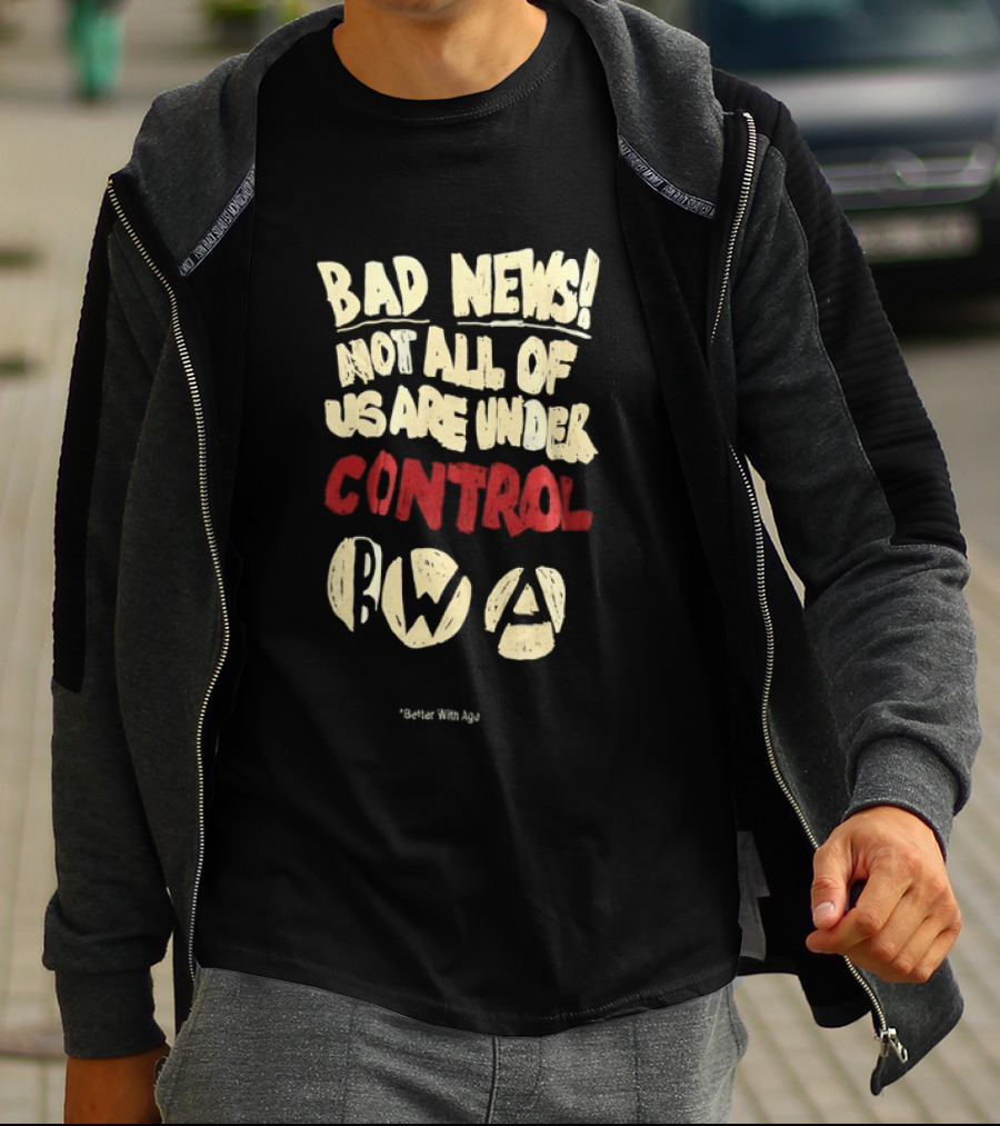 Bad News Not All Of Us Are Under Control Better With Age T-Shirt
