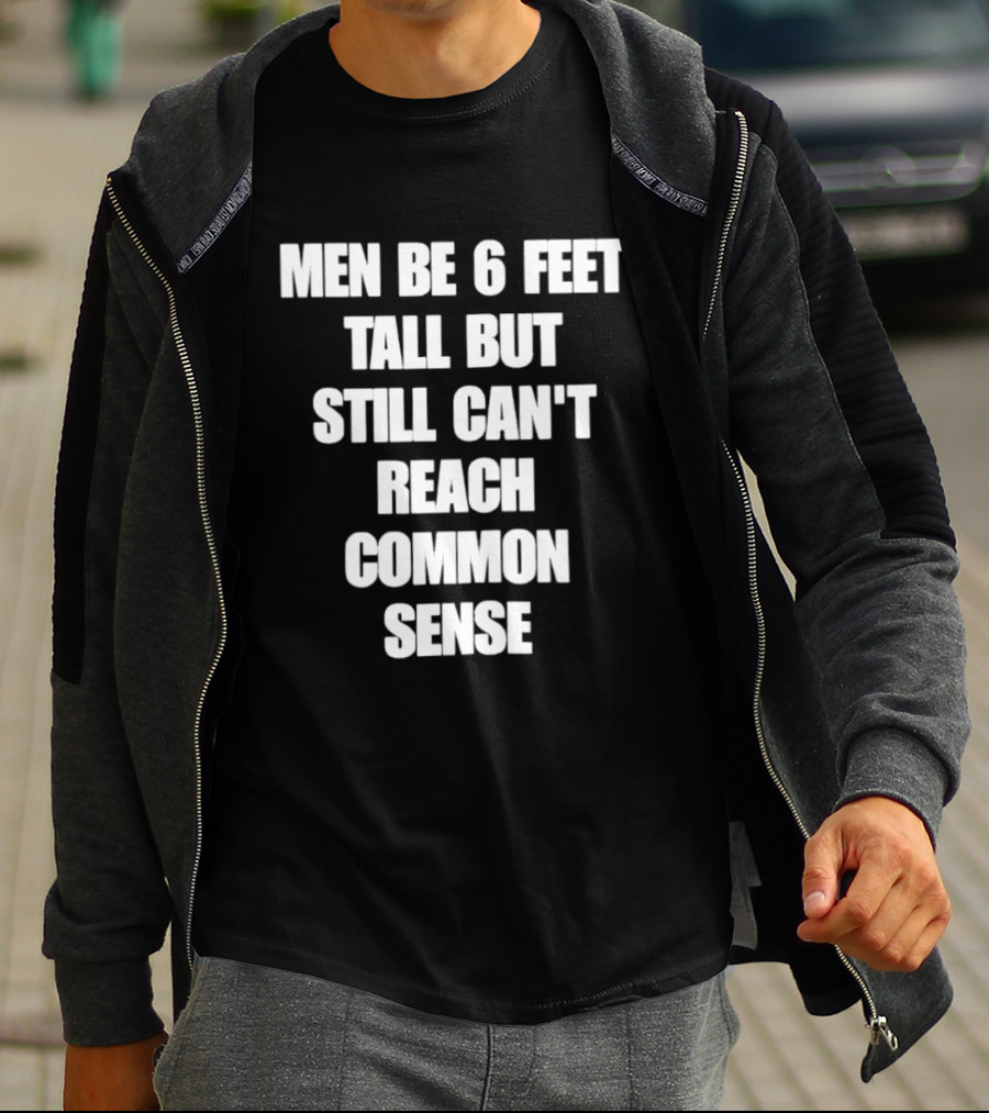 Men Be 6 Feet Tall But Still Can't Reach Common Sense T-Shirt